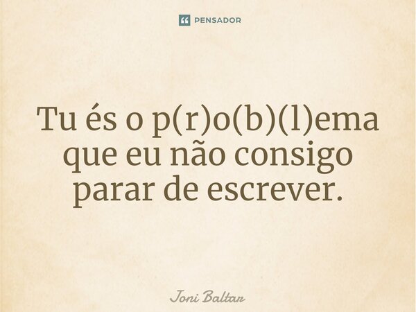 ⁠Tu és o p(r)o(b)(l)ema que eu não consigo parar de escrever.... Frase de Joni Baltar.