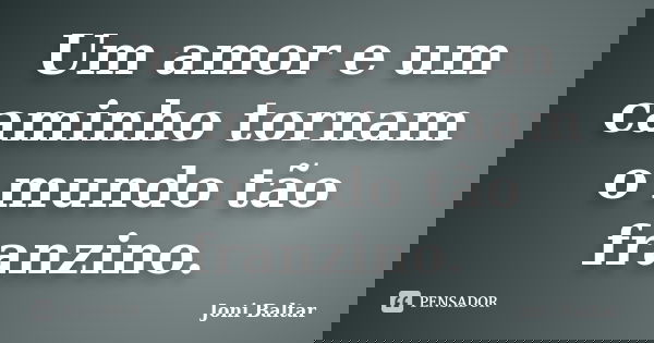 Um amor e um caminho tornam o mundo tão franzino.... Frase de Joni Baltar.