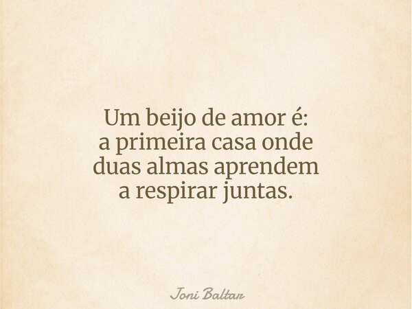 Um beijo de amor é: a primeira casa onde duas almas aprendem a respirar juntas.... Frase de Joni Baltar.