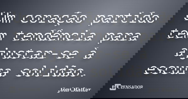 Um coração partido tem tendência para ajustar-se à escura solidão.... Frase de Joni Baltar.
