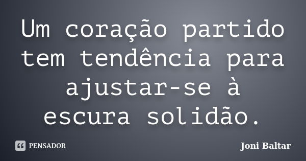 Um coração partido tem tendência para ajustar-se à escura solidão.... Frase de Joni Baltar.