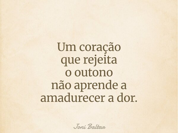 Um coração que rejeita o outono não aprende a amadurecer a dor.... Frase de Joni Baltar.