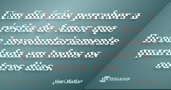 Um dia irás perceber a réstia de Amor que ficou involuntariamente guardada em todos os outros dias.... Frase de Joni Baltar.