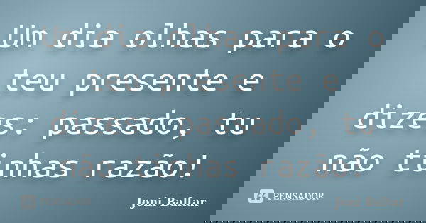 Um dia olhas para o teu presente e dizes: passado, tu não tinhas razão!... Frase de Joni Baltar.