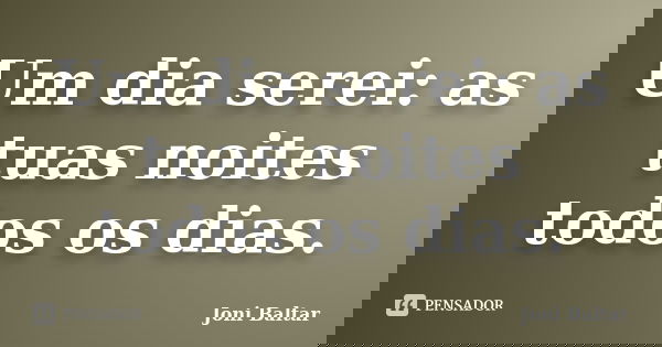 Um dia serei: as tuas noites todos os dias.... Frase de Joni Baltar.