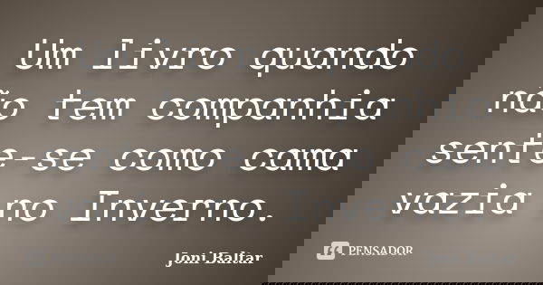 Um livro quando não tem companhia sente-se como cama vazia no Inverno.... Frase de Joni Baltar.