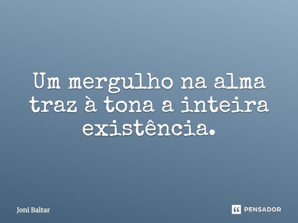 Um mergulho na alma traz à tona a inteira existência.... Frase de Joni Baltar.
