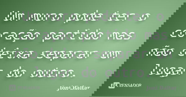 Um muro pode ter o coração partido mas não deixa separar um lugar do outro.... Frase de Joni Baltar.