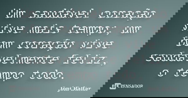 Um saudável coração vive mais tempo; um bom coração vive saudavelmente feliz, o tempo todo.... Frase de Joni Baltar.