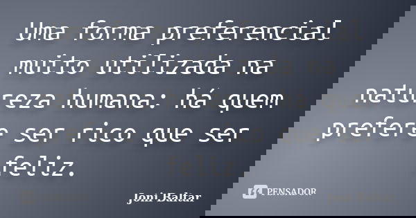 Uma forma preferencial muito utilizada na natureza humana: há quem prefere ser rico que ser feliz.... Frase de Joni Baltar.