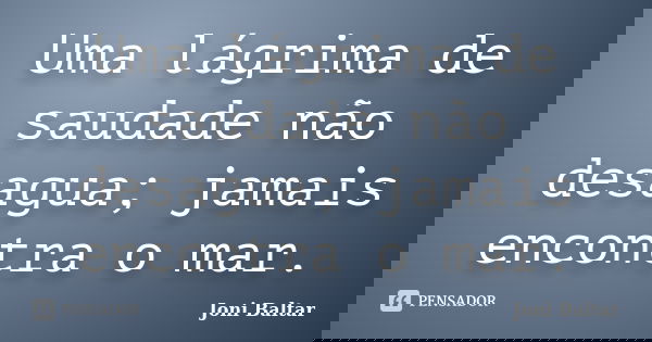 Uma lágrima de saudade não desagua; jamais encontra o mar.... Frase de Joni Baltar.