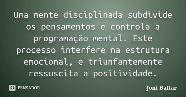 Uma mente disciplinada subdivide os pensamentos e controla a programação mental. Este processo interfere na estrutura emocional, e triunfantemente ressuscita a ... Frase de Joni Baltar.