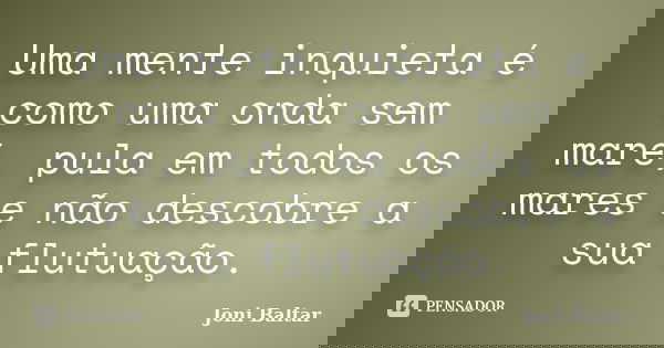 Uma mente inquieta é como uma onda sem maré, pula em todos os mares e não descobre a sua flutuação.... Frase de Joni Baltar.