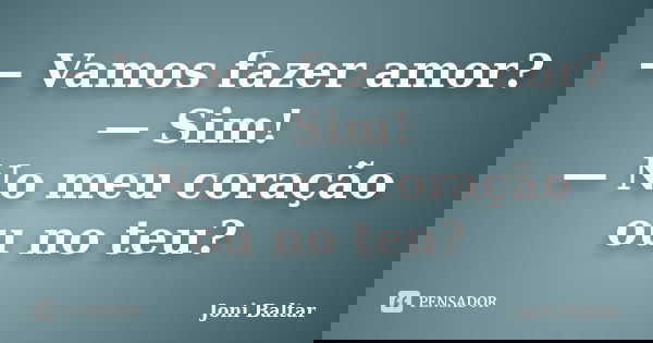 — Vamos fazer amor? — Sim! — No meu coração ou no teu?... Frase de Joni Baltar.