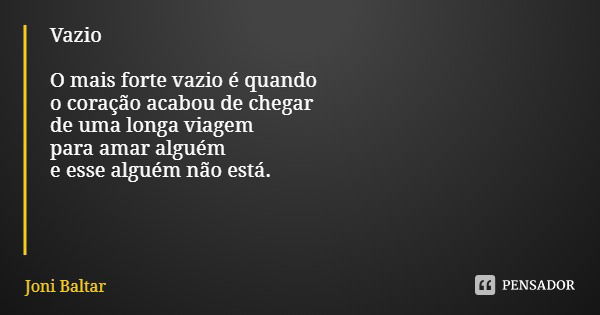 Vazio O mais forte vazio é quando
o coração acabou de chegar
de uma longa viagem
para amar alguém e esse alguém não está.... Frase de Joni Baltar.