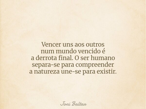 Vencer uns aos outros num mundo vencido é a derrota final. O ser humano separa-se para compreender a natureza une-se para existir.... Frase de Joni Baltar.
