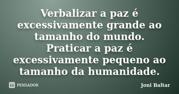 Verbalizar a paz é excessivamente grande ao tamanho do mundo. Praticar a paz é excessivamente pequeno ao tamanho da humanidade.... Frase de Joni Baltar.