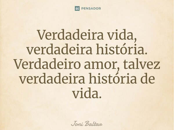 ⁠Verdadeira vida, verdadeira história. Verdadeiro amor, talvez verdadeira história de vida.... Frase de Joni Baltar.