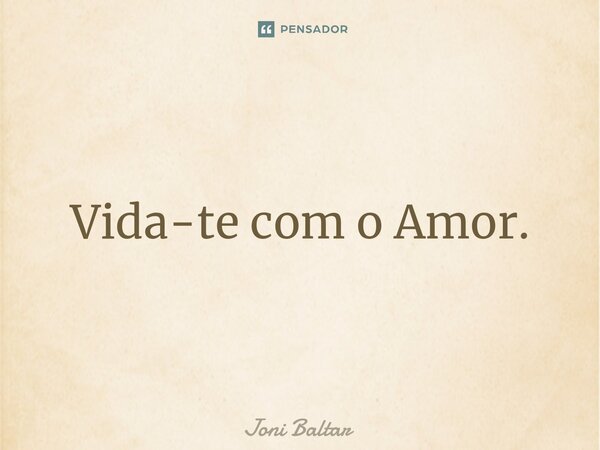 ⁠Vida-te com o Amor.... Frase de Joni Baltar.