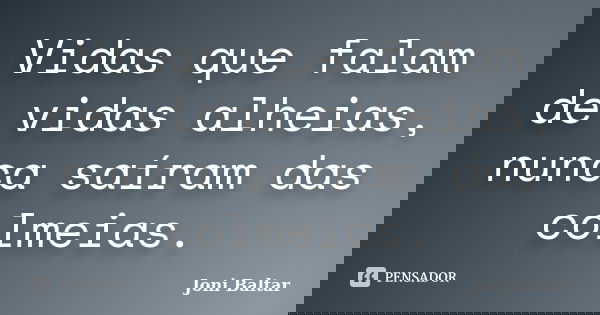 Vidas que falam de vidas alheias, nunca saíram das colmeias.... Frase de Joni Baltar.