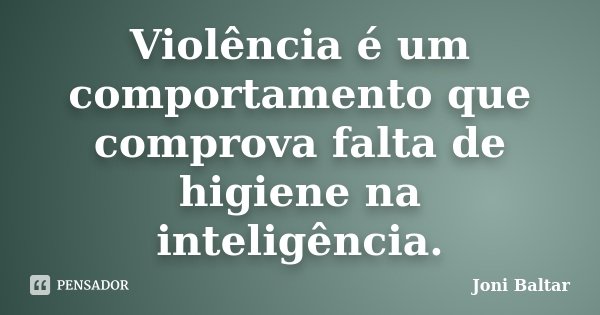 Violência é um comportamento que comprova falta de higiene na inteligência.... Frase de Joni Baltar.