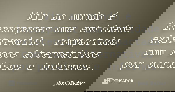 Vir ao mundo é incorporar uma entidade existencial, compactada com voos alternativos por paraísos e infernos.... Frase de Joni Baltar.