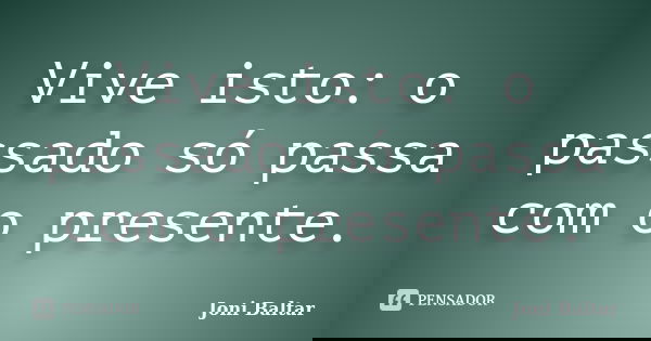 Vive isto: o passado só passa com o presente.... Frase de Joni Baltar.