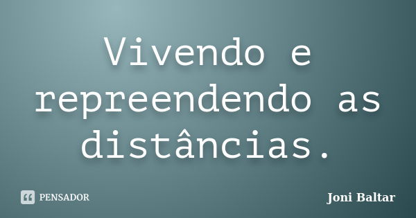 Vivendo e repreendendo as distâncias.... Frase de Joni Baltar.