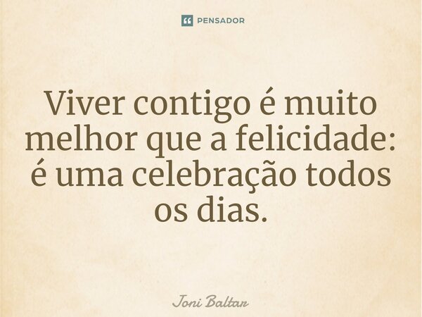 Viver contigo é muito melhor que a felicidade: é uma celebração todos os dias.... Frase de Joni Baltar.
