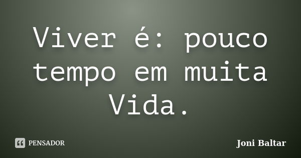 Viver é: pouco tempo em muita Vida.... Frase de Joni Baltar.