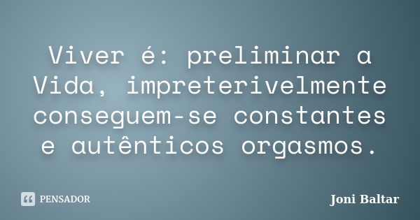 Viver é: preliminar a Vida, impreterivelmente conseguem-se constantes e autênticos orgasmos.... Frase de Joni Baltar.