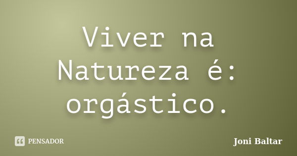 Viver na Natureza é: orgástico.... Frase de Joni Baltar.