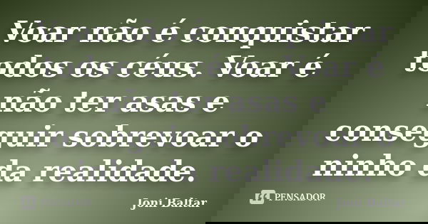 Voar não é conquistar todos os céus. Voar é não ter asas e conseguir sobrevoar o ninho da realidade.... Frase de Joni Baltar.