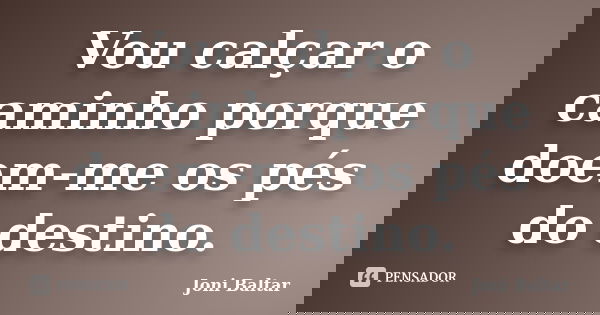 Vou calçar o caminho porque doem-me os pés do destino.... Frase de Joni Baltar.