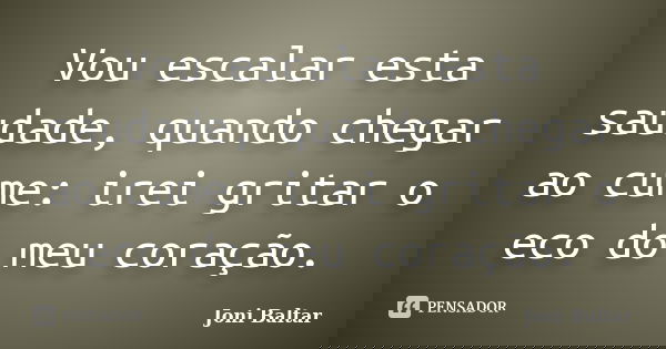 Vou escalar esta saudade, quando chegar ao cume: irei gritar o eco do meu coração.... Frase de Joni Baltar.