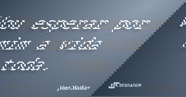 Vou esperar por mim a vida toda.... Frase de Joni Baltar.