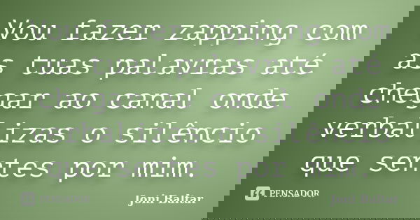 Vou fazer zapping com as tuas palavras até chegar ao canal onde verbalizas o silêncio que sentes por mim.... Frase de Joni Baltar.