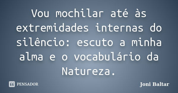 Vou mochilar até às extremidades internas do silêncio: escuto a minha alma e o vocabulário da Natureza.... Frase de Joni Baltar.