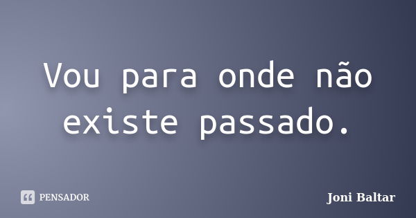 Vou para onde não existe passado.... Frase de Joni Baltar.