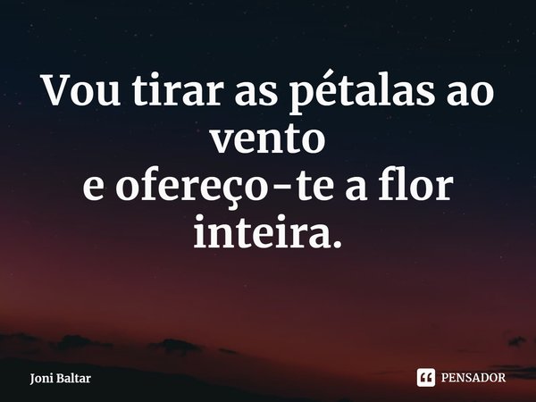 ⁠Vou tirar as pétalas ao vento
e ofereço-te a flor inteira.... Frase de Joni Baltar.