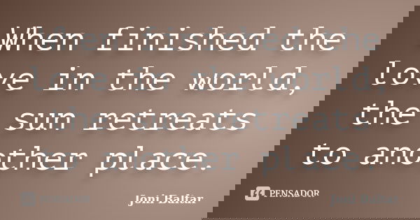 When finished the love in the world, the sun retreats to another place.... Frase de Joni Baltar.