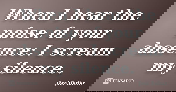 When I hear the noise of your absence: I scream my silence.... Frase de Joni Baltar.