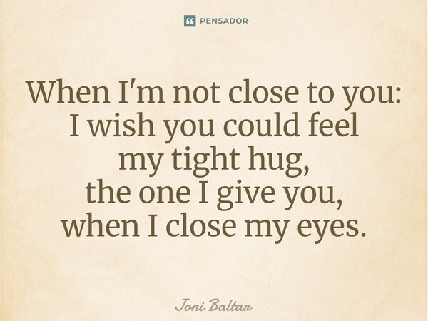 ⁠When I'm not close to you: I wish you could feel my tight hug, the one I give you, when I close my eyes.... Frase de Joni Baltar.