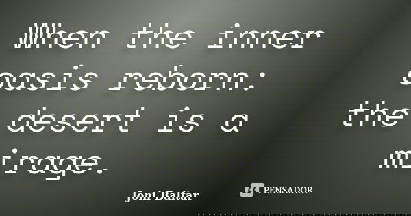 When the inner oasis reborn: the desert is a mirage.... Frase de Joni Baltar.