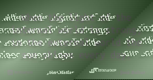 When the light of the internal world is strong, in the external world the sun shines every day.... Frase de Joni Baltar.