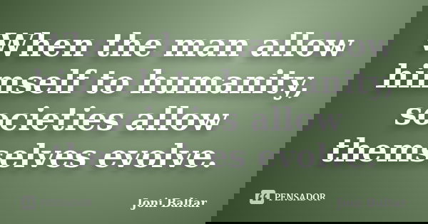 When the man allow himself to humanity, societies allow themselves evolve.... Frase de Joni Baltar.