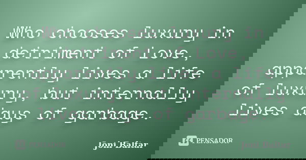 Who chooses luxury in detriment of Love, apparently lives a life of luxury, but internally lives days of garbage.... Frase de Joni Baltar.