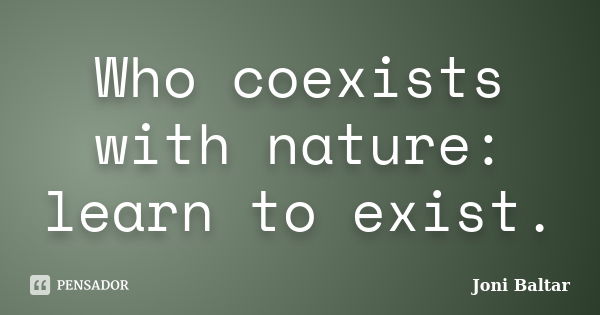 Who coexists with nature: learn to exist.... Frase de Joni Baltar.