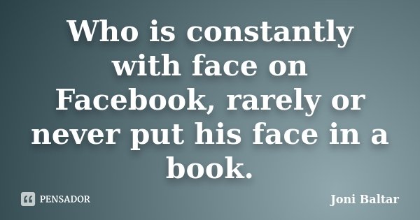Who is constantly with face on Facebook, rarely or never put his face in a book.... Frase de Joni Baltar.