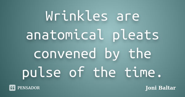 Wrinkles are anatomical pleats convened by the pulse of the time.... Frase de Joni Baltar.